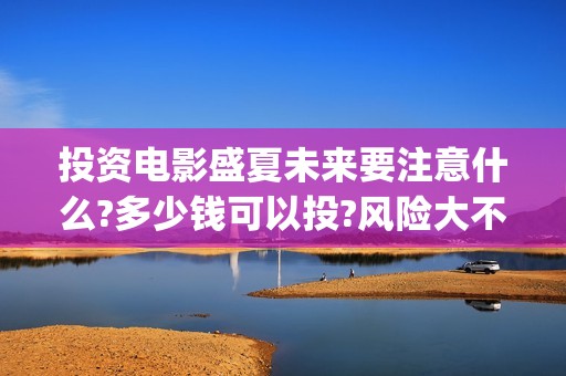 投资电影盛夏未来要注意什么?多少钱可以投?风险大不大?(电影盛夏未来演员表)