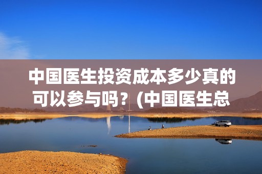 中国医生投资成本多少真的可以参与吗？(中国医生总投资)