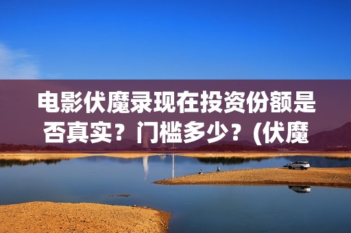 电影伏魔录现在投资份额是否真实？门槛多少？(伏魔录免费)