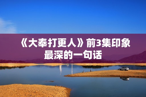 《大奉打更人》前3集印象最深的一句话