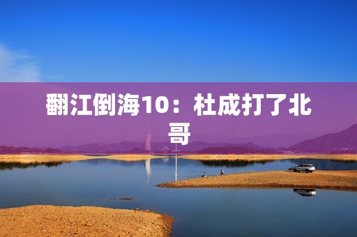 翻江倒海10:杜成打了北哥 翻江倒海10:杜成打了北哥