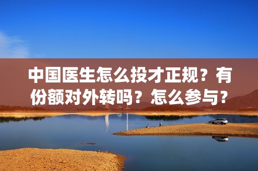 中国医生怎么投才正规？有份额对外转吗？怎么参与？(中国医生怎么办)