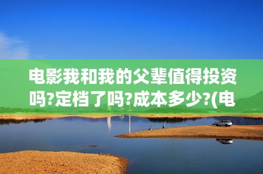 电影我和我的父辈值得投资吗?定档了吗?成本多少?(电影我和我的父辈免费高清播放完整版观后感)