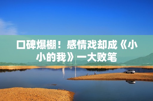 口碑爆棚！感情戏却成《小小的我》一大败笔