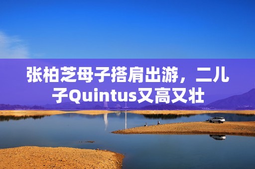 张柏芝母子搭肩出游，二儿子Quintus又高又壮