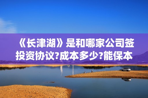 《长津湖》是和哪家公司签投资协议?成本多少?能保本吗(长津湖是两部?)