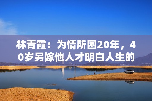 林青霞:为情所困20年,40岁另嫁他人才明白人生的活法 林青霞:为情所困20年,40岁另嫁他人才明白人生的活法