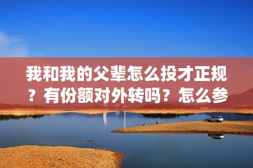我和我的父辈怎么投才正规？有份额对外转吗？怎么参与？(我和我的父辈说的是啥)