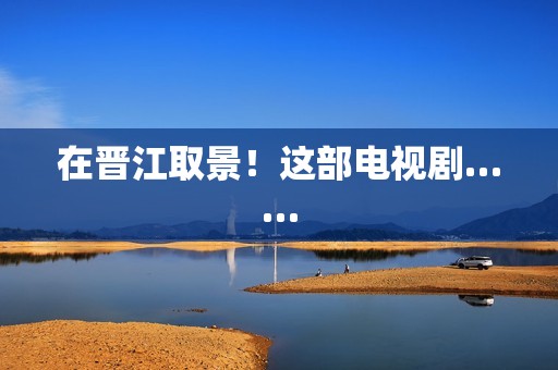 在晋江取景!这部电视剧…… 在晋江取景!这部电视剧……