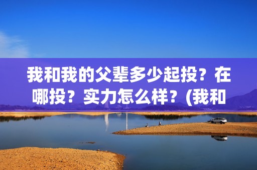 我和我的父辈多少起投？在哪投？实力怎么样？(我和我父辈多少票房)
