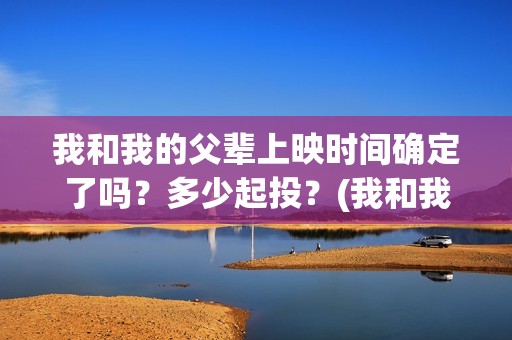 我和我的父辈上映时间确定了吗?多少起投?(我和我的父辈上映时间) 我和我的父辈上映时间确定了吗?多少起投?(我和我的父辈上映时间)