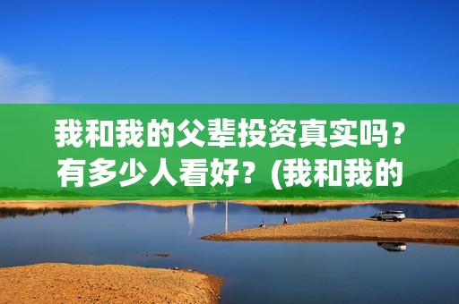 我和我的父辈投资真实吗？有多少人看好？(我和我的父辈讲啥)