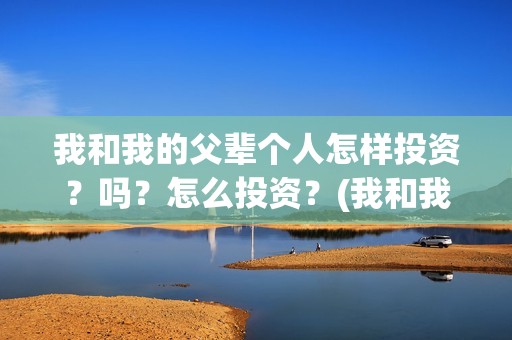 我和我的父辈个人怎样投资？吗？怎么投资？(我和我的父辈列表)