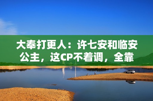 大奉打更人:许七安和临安公主,这CP不着调,全靠半截诗词凑 大奉打更人:许七安和临安公主,这CP不着调,全靠半截诗词凑