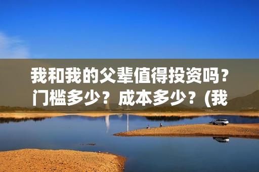 我和我的父辈值得投资吗？门槛多少？成本多少？(我和我的父辈演的啥)