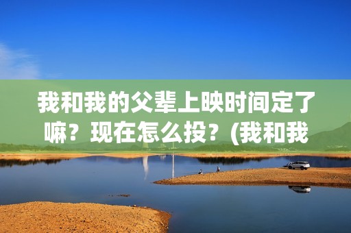 我和我的父辈上映时间定了嘛?现在怎么投?(我和我的父辈是啥片) 我和我的父辈上映时间定了嘛?现在怎么投?(我和我的父辈是啥片)
