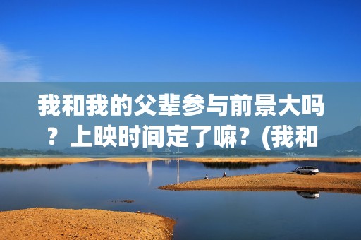 我和我的父辈参与前景大吗？上映时间定了嘛？(我和我的父辈参演)