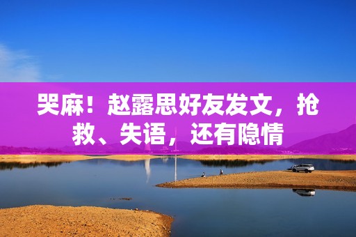 哭麻！赵露思好友发文，抢救、失语，还有隐情