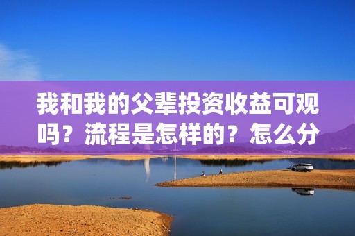 我和我的父辈投资收益可观吗?流程是怎样的?怎么分红?(我和我的父辈热议) 我和我的父辈投资收益可观吗?流程是怎样的?怎么分红?(我和我的父辈热议)