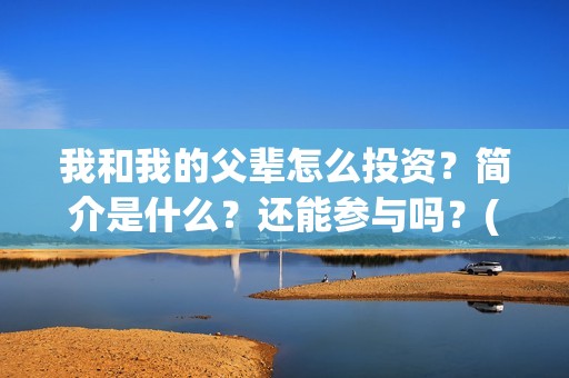 我和我的父辈怎么投资？简介是什么？还能参与吗？(我和我的父辈怎么样?)