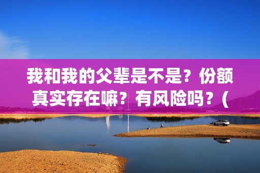 我和我的父辈是不是？份额真实存在嘛？有风险吗？(我和我的父辈是哪年拍的)