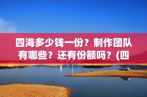 四海多少钱一份？制作团队有哪些？还有份额吗？(四海一家酒多少钱一瓶)