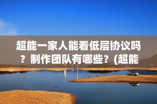 超能一家人能看低层协议吗？制作团队有哪些？(超能一家人哪个台)