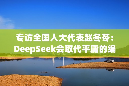专访全国人大代表赵冬苓：DeepSeek会取代平庸的编剧，这确实很残酷
