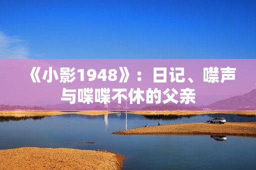 《小影1948》：日记、噤声与喋喋不休的父亲