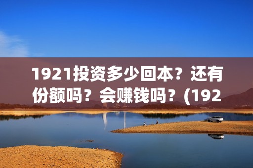 1921投资多少回本？还有份额吗？会赚钱吗？(1921投资比例)