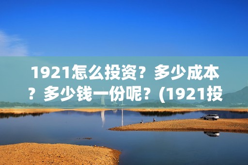 1921怎么投资？多少成本？多少钱一份呢？(1921投资比例)