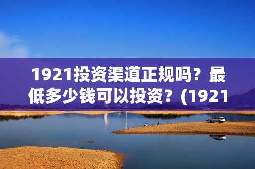 1921投资渠道正规吗？最低多少钱可以投资？(1921投资赚钱吗)