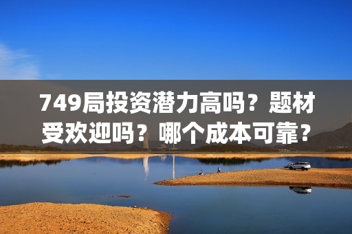 749局投资潜力高吗？题材受欢迎吗？哪个成本可靠？(749局投资潜力高的企业)