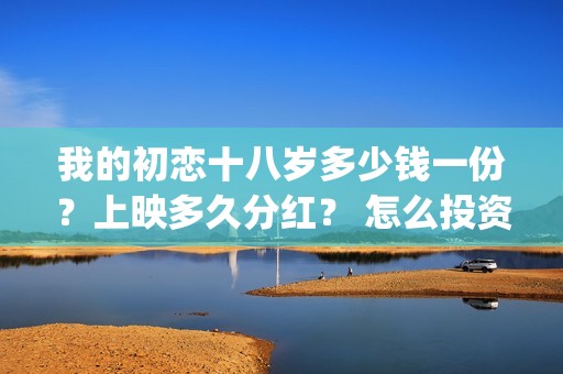 我的初恋十八岁多少钱一份？上映多久分红？ 怎么投资？(我的初恋十八岁2021)