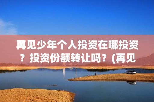 再见少年个人投资在哪投资？投资份额转让吗？(再见少年投资)