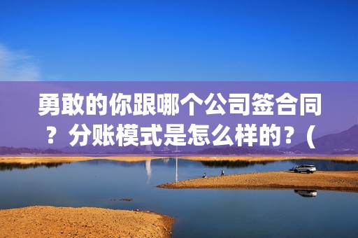 勇敢的你跟哪个公司签合同？分账模式是怎么样的？(勇敢的你主演)