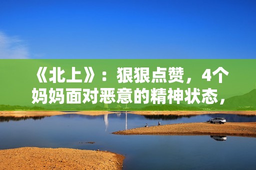 《北上》：狠狠点赞，4个妈妈面对恶意的精神状态，领先我们20年