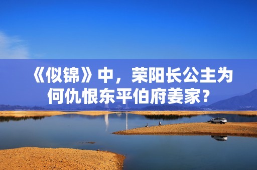 《似锦》中，荣阳长公主为何仇恨东平伯府姜家？
