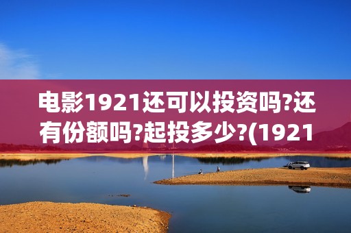 电影1921还可以投资吗?还有份额吗?起投多少?(1921电影还在上映吗)