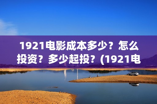 1921电影成本多少?怎么投资?多少起投?(1921电影投资收益) 1921电影成本多少?怎么投资?多少起投?(1921电影投资收益)