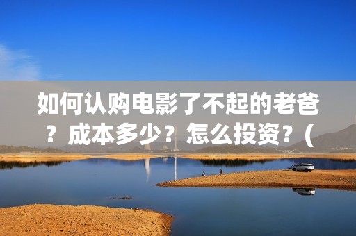 如何认购电影了不起的老爸?成本多少?怎么投资?(电影认购正规平台) 如何认购电影了不起的老爸?成本多少?怎么投资?(电影认购正规平台)