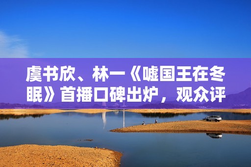 虞书欣、林一《嘘国王在冬眠》首播口碑出炉，观众评价出奇的一致