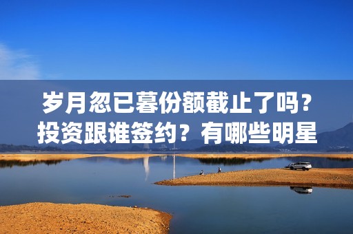 岁月忽已暮份额截止了吗？投资跟谁签约？有哪些明星？(岁月忽已暮含义)