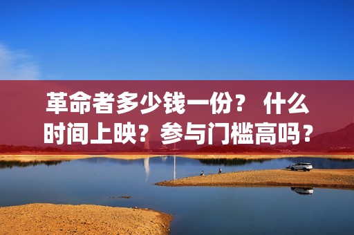 革命者多少钱一份？ 什么时间上映？参与门槛高吗？(革命者什么时候预售)