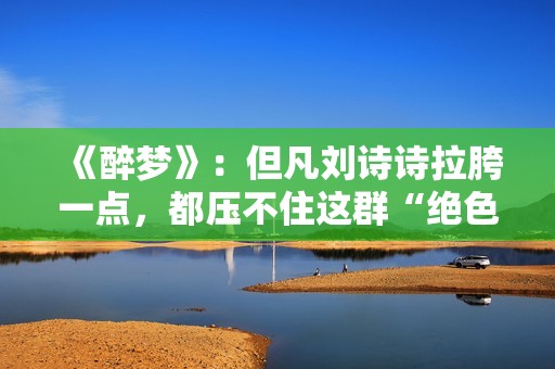 《醉梦》：但凡刘诗诗拉胯一点，都压不住这群“绝色”女配