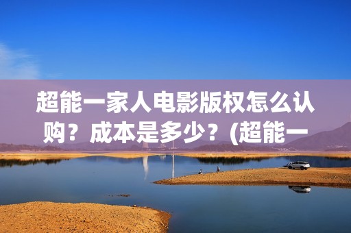 超能一家人电影版权怎么认购？成本是多少？(超能一家人电影剧情介绍)