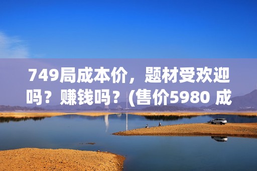 749局成本价，题材受欢迎吗？赚钱吗？(售价5980 成本100)