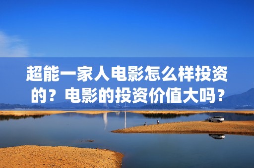 超能一家人电影怎么样投资的？电影的投资价值大吗？(超能一家人电影演员表)