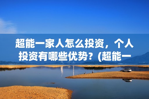超能一家人怎么投资,个人投资有哪些优势?(超能一家人2021年1月3日) 超能一家人怎么投资,个人投资有哪些优势?(超能一家人2021年1月3日)