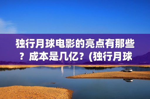 独行月球电影的亮点有那些？成本是几亿？(独行月球票房预测)